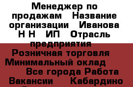 Менеджер по продажам › Название организации ­ Иванова Н.Н., ИП › Отрасль предприятия ­ Розничная торговля › Минимальный оклад ­ 20 000 - Все города Работа » Вакансии   . Кабардино-Балкарская респ.